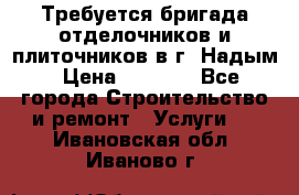 Требуется бригада отделочников и плиточников в г. Надым › Цена ­ 1 000 - Все города Строительство и ремонт » Услуги   . Ивановская обл.,Иваново г.